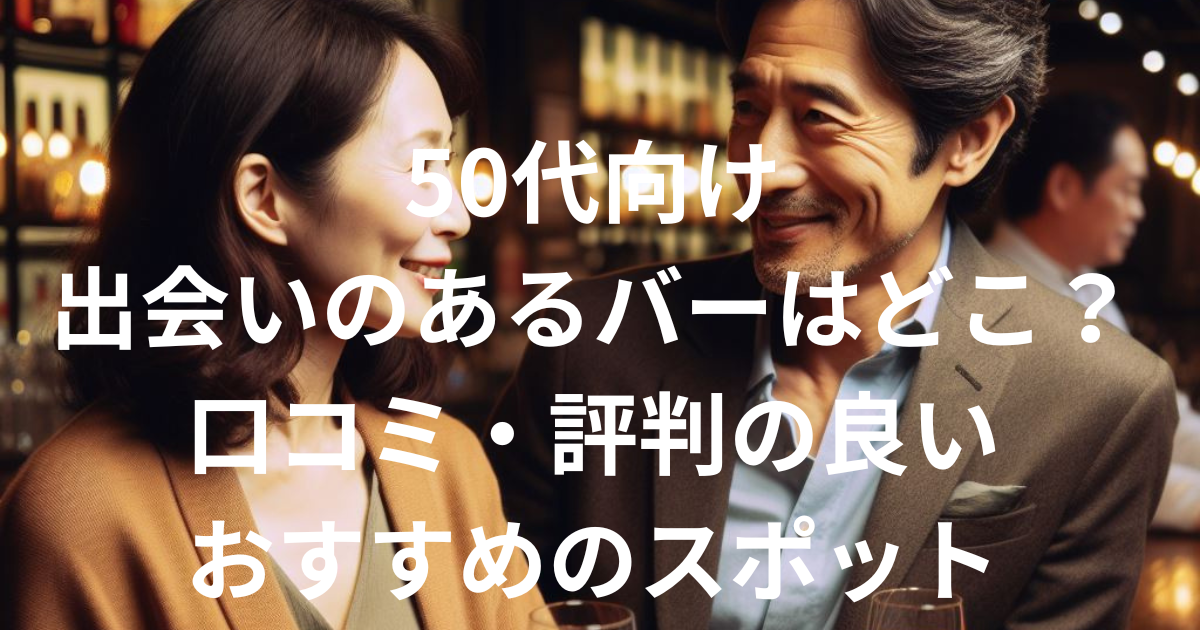50代向け出会いのあるバーはどこ？口コミ・評判の良いおすすめのスポット