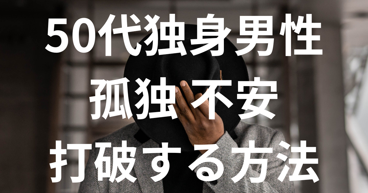 50代独身男性必見！孤独と不安を打破する方法