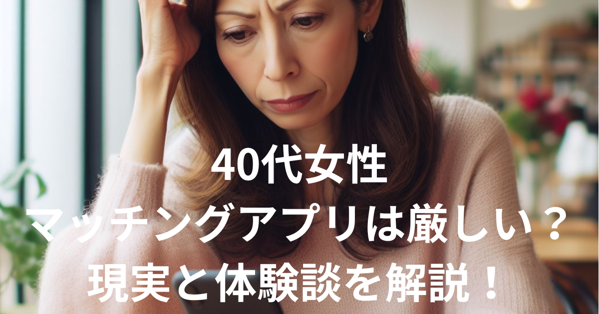 40代女性マッチングアプリの現実は厳しい？実態と攻略法を解説！