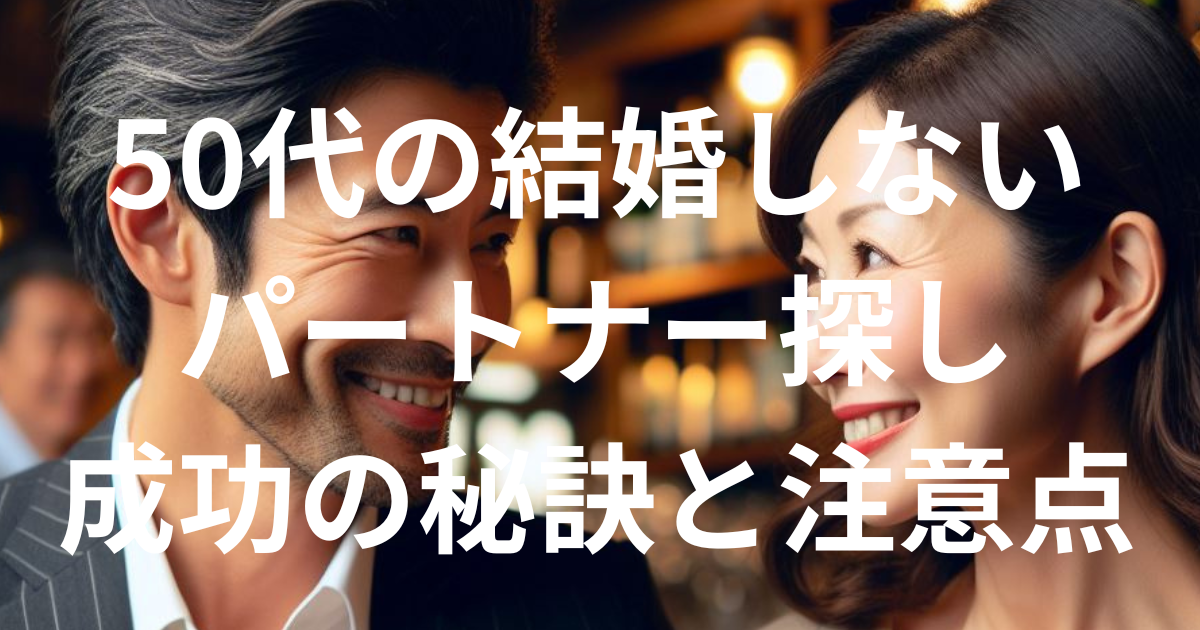 50代の結婚しないパートナー探し、成功の秘訣と注意点
