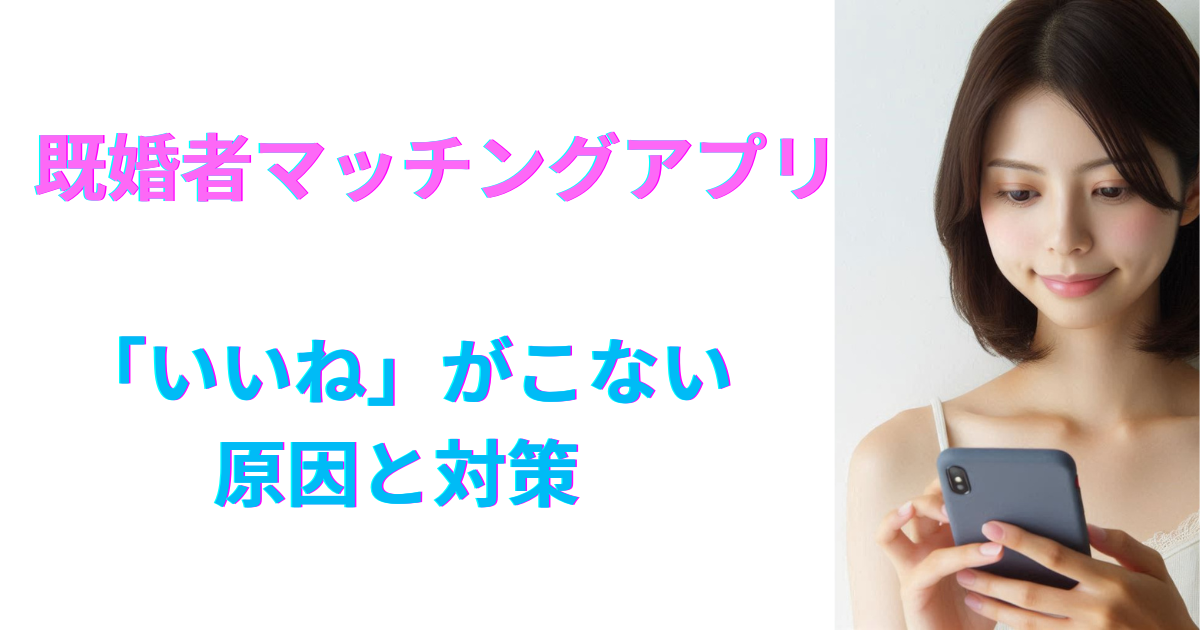 既婚者マッチングアプリで「いいねがこない」原因と対策