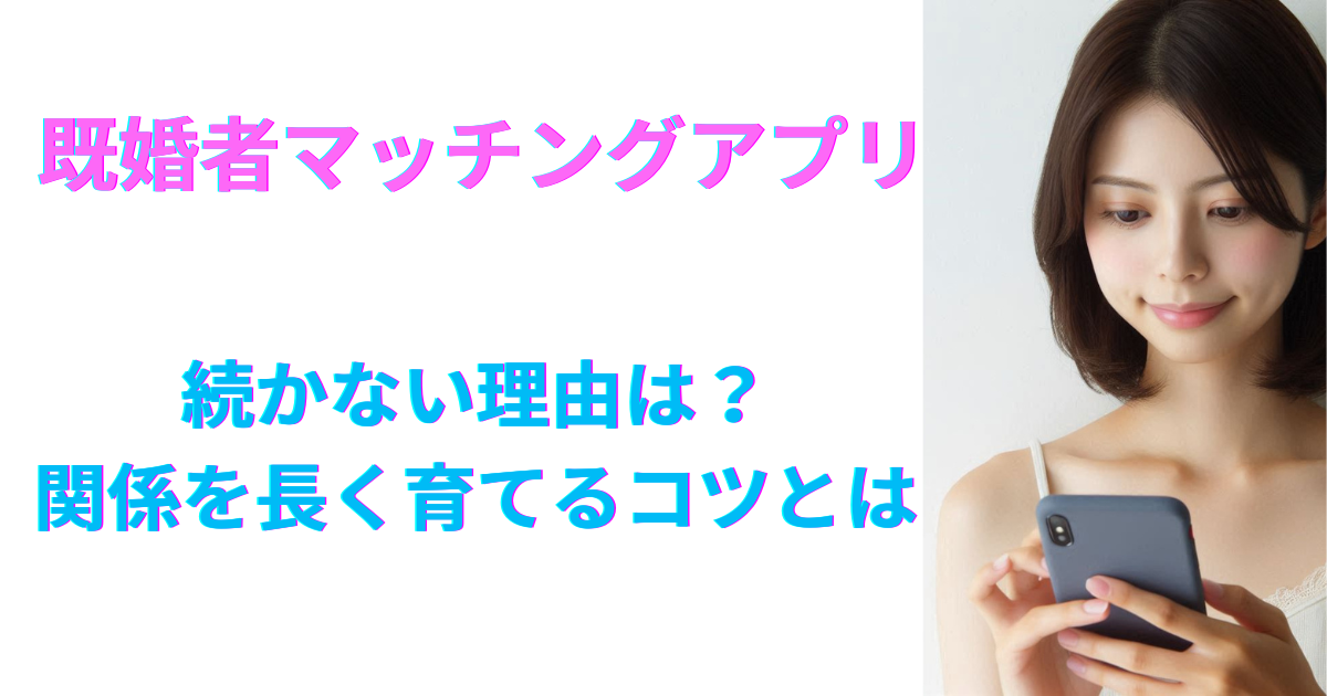 既婚者マッチングアプリが続かない理由は？関係を長く育てるコツとは