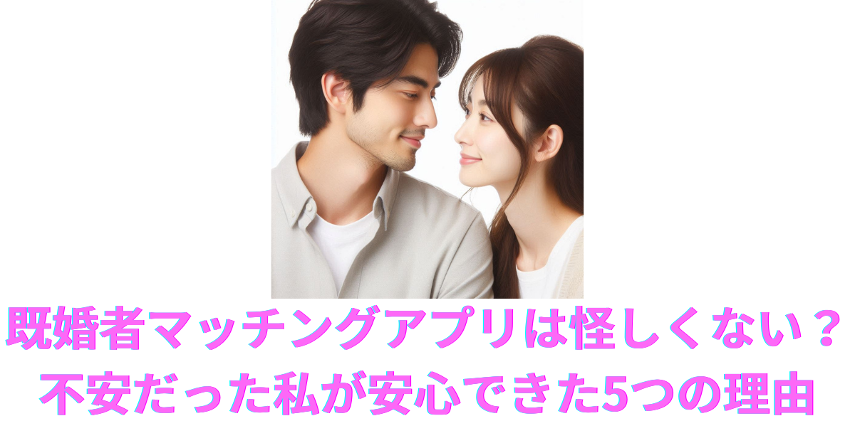 既婚者マッチングアプリは怪しくない？不安だった私が安心できた5つの理由